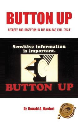 Button Up: Secrecy and Deception in the Nuclear Fuel Cycle by Hardert, Ronald A.
