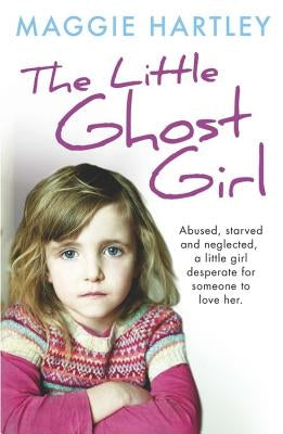The Little Ghost Girl:: Abused Starved and Neglected. a Little Girl Desperate for Someone to Love Her by Hartley, Maggie