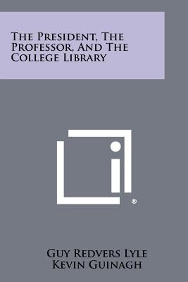 The President, the Professor, and the College Library by Lyle, Guy Redvers