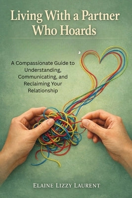 Living With a Partner Who Hoards: A Compassionate Guide to Understanding, Communicating, and Reclaiming Your Relationship by Laurent, Elaine Lizzy