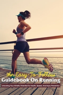 An Easy-To-Follow Guidebook On Running: Unlocking Your Athletic Potential For Health, Speed, And Injury Prevention: Running Book by Navy, Lorine