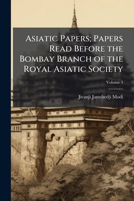 Asiatic Papers; Papers Read Before the Bombay Branch of the Royal Asiatic Society; Volume 3 by Modi, Jivanji Jamshedji