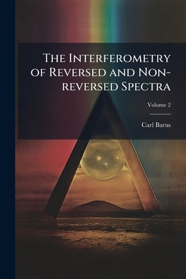 The Interferometry of Reversed and Non-reversed Spectra; Volume 2 by Barus, Carl