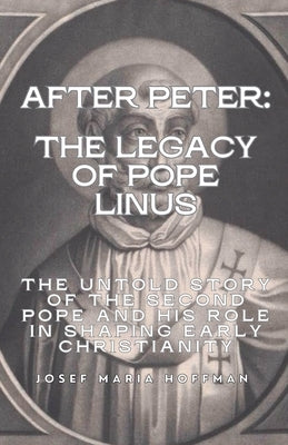 After Peter: The Legacy of Pope Linus- The Untold Story of the Second Pope and His Role in Shaping Early Christianity by Hoffman, Josef Maria