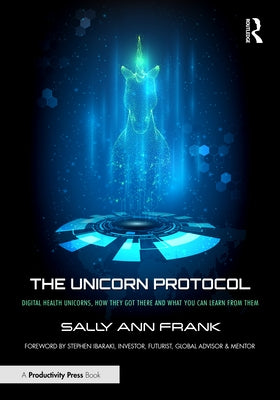 The Unicorn Protocol: Digital Health Unicorns, How They Got There and What You Can Learn from Them by Frank, Sally Ann