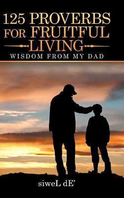 125 Proverbs for Fruitful Living: Wisdom from My Dad by De', Siwel