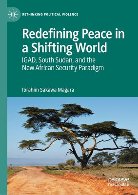 Redefining Peace in a Shifting World: Igad, South Sudan, and the New African Security Paradigm by Magara, Ibrahim Sakawa