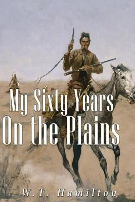 My Sixty Years on the Plains by Hamilton, W. T.