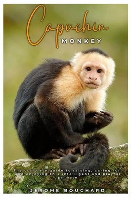 Capuchin Monkey: The complete guide to raising, caring for, and enjoying this intelligent and playful primate by Bouchard, Jerome