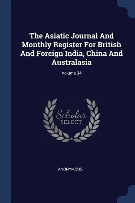 The Asiatic Journal And Monthly Register For British And Foreign India, China And Australasia; Volume 34 by Anonymous