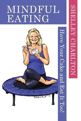 Mindful Eating: Have Your Cake and Eat It Too! by Charlton, Shelley