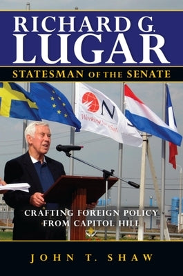 Richard G. Lugar, Statesman of the Senate: Crafting Foreign Policy from Capitol Hill by Shaw, John T.