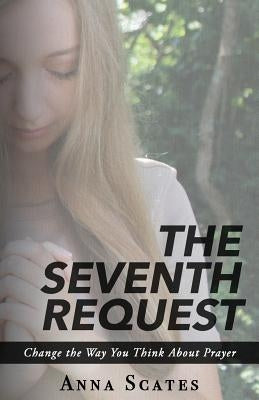 The Seventh Request: Change the Way You Think About Prayer by Scates, Anna