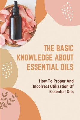The Basic Knowledge About Essential Oils: How To Proper And Incorrect Utilization Of Essential Oils: Incorrect And Right Applications by Luther, Jules