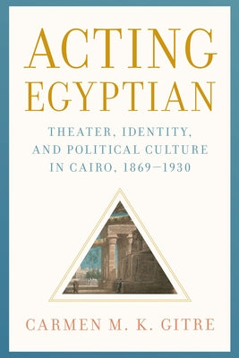 Acting Egyptian: Theater, Identity, and Political Culture in Cairo, 1869-1930 by Gitre, Carmen M. K.