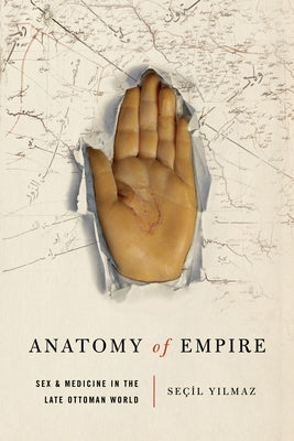 Anatomy of Empire: Sex and Medicine in the Late Ottoman World by Yılmaz, Seçil