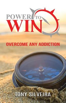 Power To Win: How to overcome any addiction by Silveira, Tony