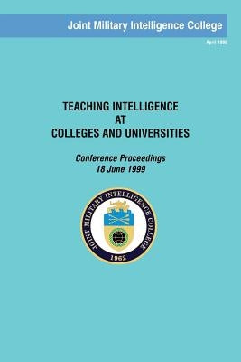 Teaching Intelligence at Colleges and Universities: Conference Proceedings: 18 June 1999 by College, Joint Military Intelligence