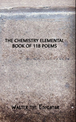 The Chemistry Elemental Book of 118 Poems by Walter the Educator
