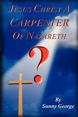Jesus Christ A Carpenter of Nazareth? by George, Sunny