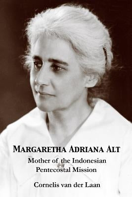 Margaretha Adriana Alt: Mother of the Indonesian Pentecostal Mission by Van Der Laan, Cornelis