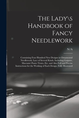 The Lady\s Handbook of Fancy Needlework: Containing Four Hundred New Designs in Ornamental Needlework, Lace of Several Kinds, Including Guipure, Macra by N/A
