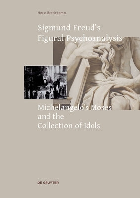 Sigmund Freud's Figural Psychoanalysis: Michelangelo's Moses and the Collection of Idols by Bredekamp, Horst