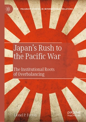Japan's Rush to the Pacific War: The Institutional Roots of Overbalancing by Fatton, Lionel P.