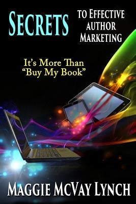 Secrets to Effective Author Marketing: It's More Than "Buy My Book" by Lynch, Maggie