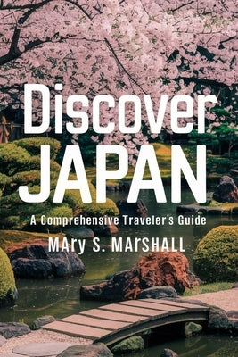 Discover Japan: A Comprehensive Traveler's Guide: Explore the Land of the Rising Sun: From Bustling Cities to Serene Landscapes, Cultu by S. Marshall, Mary