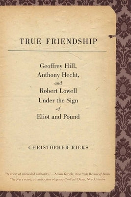 True Friendship: Geoffrey Hill, Anthony Hecht, and Robert Lowell Under the Sign of Eliot and Pound by Ricks, Christopher