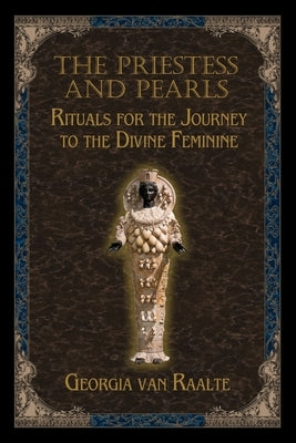 The Priestess and Pearls: Rituals for the Journey to the Divine Feminine by Raalte, Georgia Van