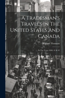 A Tradesman's Travels In The United States And Canada: In The Years 1840, 41 & 42 by Thomson, William