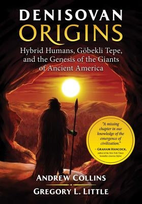 Denisovan Origins: Hybrid Humans, Göbekli Tepe, and the Genesis of the Giants of Ancient America by Collins, Andrew