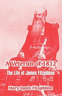 A Veteran of 1812: The Life of James Fitzgibbon by Fitzgibbon, Mary Agnes