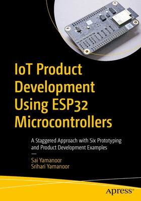 Iot Product Development Using Esp32 Microcontrollers: A Staggered Approach with Six Prototyping and Product Development Examples by Yamanoor, Sai