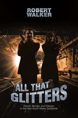 All That Glitters: Deceit, Murder, and Passion in the New South Wales Goldfields by Walker, Robert