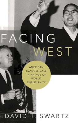 Facing West: American Evangelicals in an Age of World Christianity by Swartz, David R.