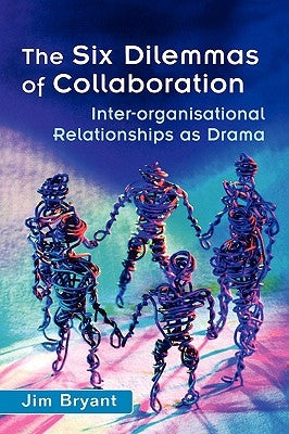 The Six Dilemmas of Collaboration: Inter-Organisational Relationships as Drama by Bryant, Jim