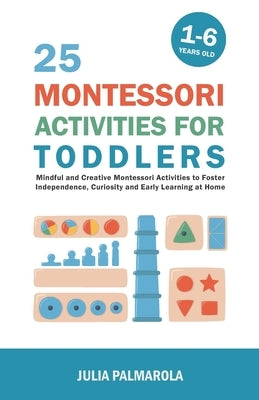 25 Montessori Activities for Toddlers: Mindful and Creative Montessori Activities to Foster Independence, Curiosity and Early Learning at Home by Palmarola, Julia