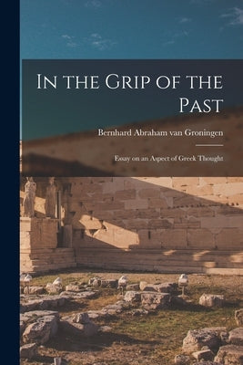 In the Grip of the Past; Essay on an Aspect of Greek Thought by Groningen, Bernhard Abraham Van 1894-