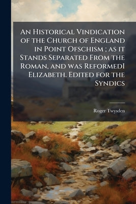 An Historical Vindication of the Church of England in Point Ofschism; as it Stands Separated From the Roman, and was ReformedI Elizabeth. Edited for t by Twysden, Roger