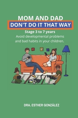 Mom and Dad, Don't Do It That Way: It prevents bad habits, behavioral problems and developmental delays. Stage from 3 to 7 years old by Gonz?lez, Esther