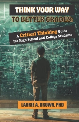 Think Your Way to Better Grades: A Critical Thinking Guide for Students by Brown, Laurie A.