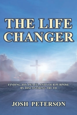 The Life Changer: Finding Joy, Peace, and Your Purpose by Discovering Truth by Peterson, Josh