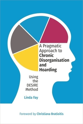A Pragmatic Approach to Chronic Disorganisation and Hoarding: Using the Desire Method by Fay, Linda