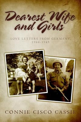 Dearest Wife and Girls: Love Letters From Germany, 1944-1945 by Cassie, Connie Cisco