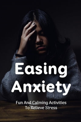 Easing Anxiety: Fun And Calming Activities To Relieve Stress: Activities That May Help Make You Feel Less Anxious by Jarecke, Omer