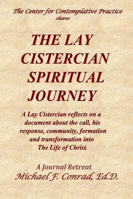 The Lay Cistercian Spiritual Journey: A Lay Cistercian reflects on his call, his response, community, formation, and transformation into The Life of C by Conrad, Michael F.