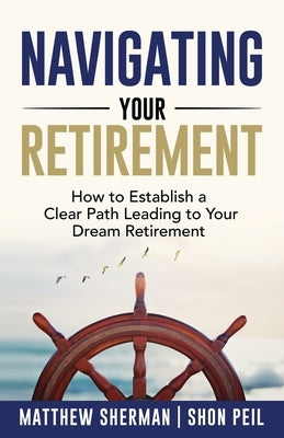 Navigating Your Retirement: How to Establish a Clear Path Leading to Your Dream Retirement by Sherman, Matthew